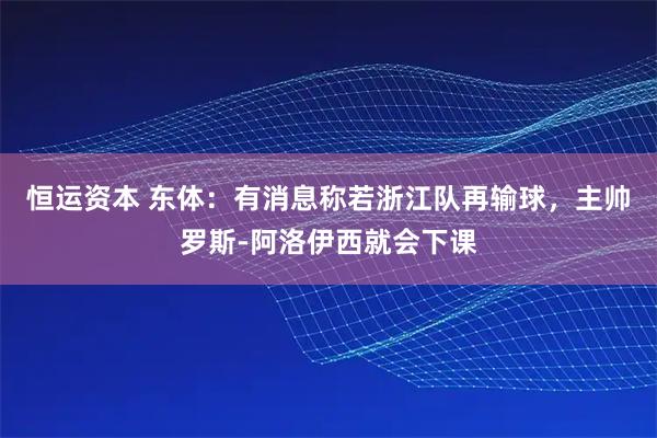 恒运资本 东体：有消息称若浙江队再输球，主帅罗斯-阿洛伊西就会下课
