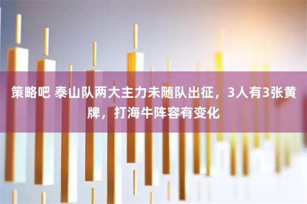 策略吧 泰山队两大主力未随队出征，3人有3张黄牌，打海牛阵容有变化